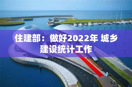 住建部：做好2022年 城鄉建設統計工作