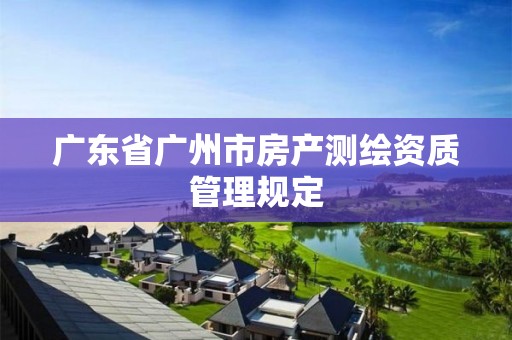 廣東省廣州市房產(chǎn)測(cè)繪資質(zhì)管理規(guī)定