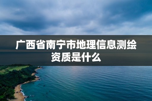 廣西省南寧市地理信息測繪資質是什么