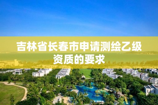 吉林省長春市申請測繪乙級資質的要求