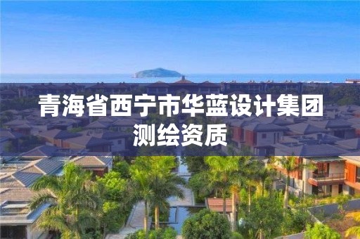 青海省西寧市華藍(lán)設(shè)計(jì)集團(tuán)測繪資質(zhì)