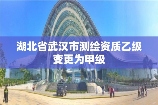 湖北省武漢市測繪資質乙級變更為甲級