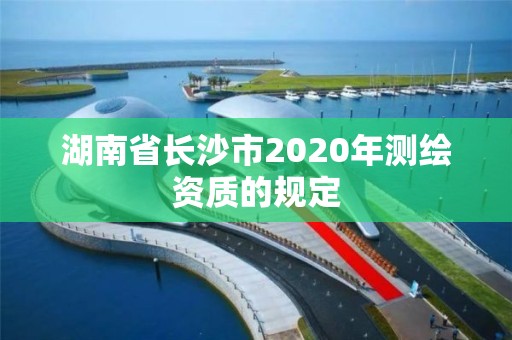 湖南省長沙市2020年測繪資質(zhì)的規(guī)定