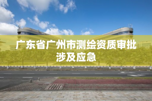 廣東省廣州市測繪資質審批涉及應急