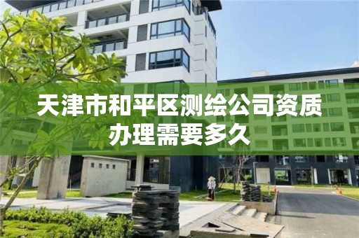 天津市和平區測繪公司資質辦理需要多久