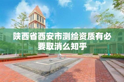 陜西省西安市測繪資質有必要取消么知乎