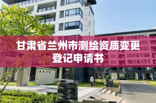 甘肅省蘭州市測繪資質(zhì)變更登記申請書