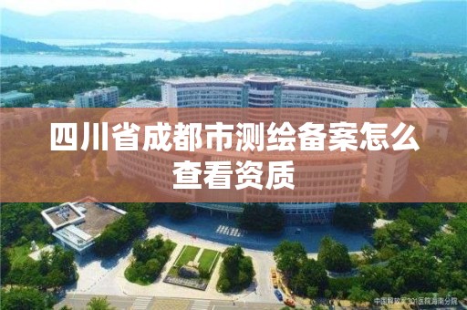 四川省成都市測繪備案怎么查看資質(zhì)