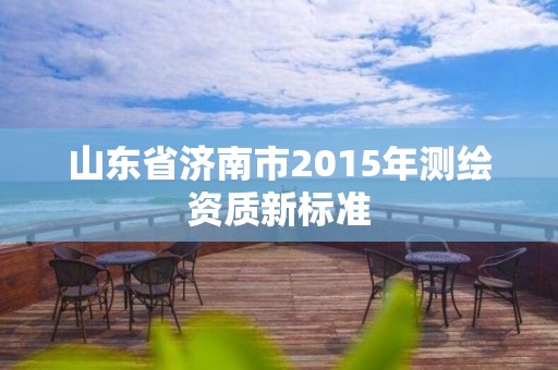 山東省濟南市2015年測繪資質新標準