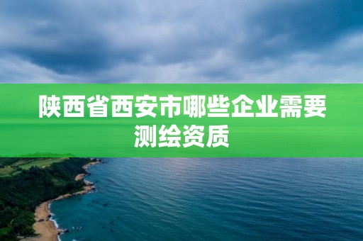 陜西省西安市哪些企業需要測繪資質