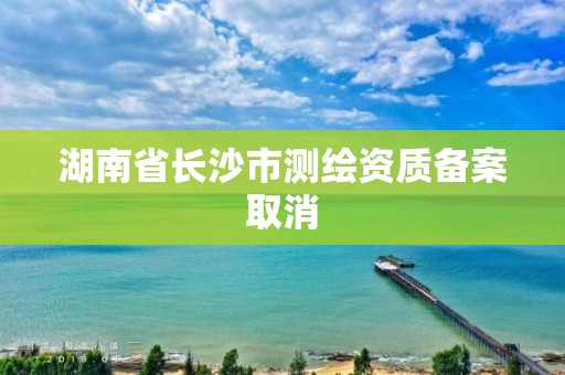 湖南省長沙市測繪資質備案取消