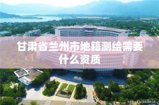 甘肅省蘭州市地籍測繪需要什么資質(zhì)