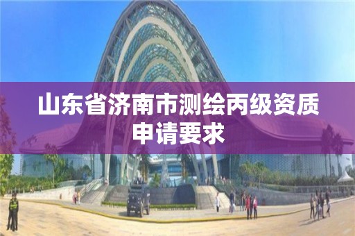 山東省濟南市測繪丙級資質申請要求