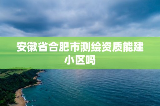 安徽省合肥市測繪資質能建小區嗎