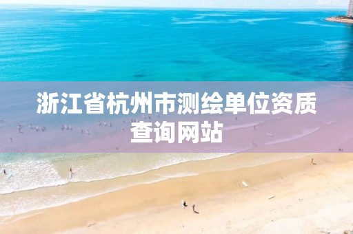 浙江省杭州市測繪單位資質查詢網站