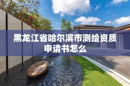 黑龍江省哈爾濱市測(cè)繪資質(zhì)申請(qǐng)書怎么