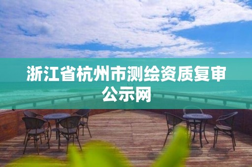 浙江省杭州市測繪資質復審公示網