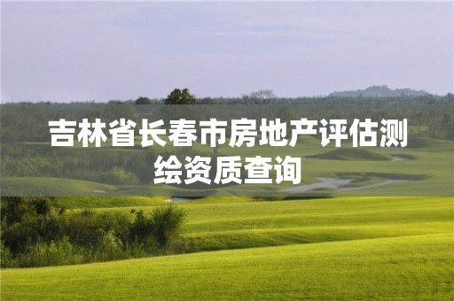 吉林省長春市房地產評估測繪資質查詢