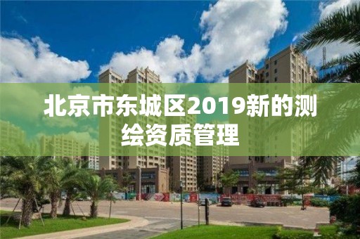 北京市東城區2019新的測繪資質管理