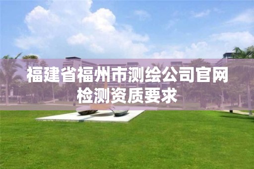 福建省福州市測繪公司官網檢測資質要求