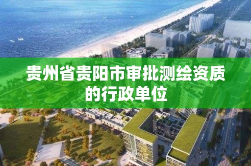 貴州省貴陽市審批測繪資質的行政單位