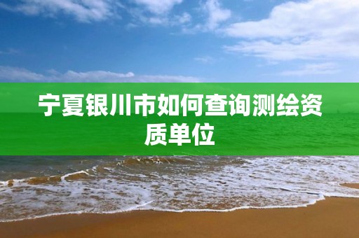 寧夏銀川市如何查詢測繪資質單位