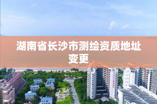 湖南省長沙市測繪資質地址變更