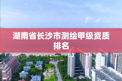 湖南省長沙市測繪甲級資質排名