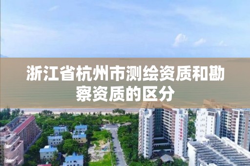 浙江省杭州市測繪資質和勘察資質的區分