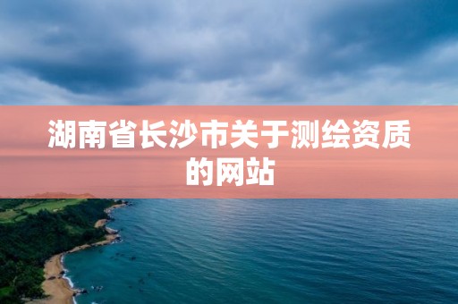 湖南省長沙市關于測繪資質的網站