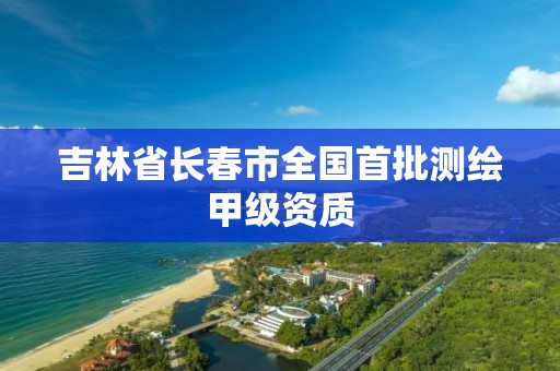 吉林省長春市全國首批測繪甲級資質