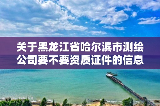 關于黑龍江省哈爾濱市測繪公司要不要資質證件的信息