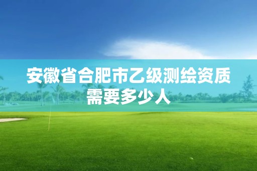 安徽省合肥市乙級測繪資質需要多少人