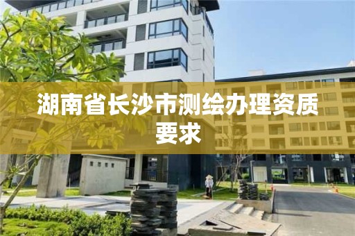 湖南省長沙市測繪辦理資質(zhì)要求