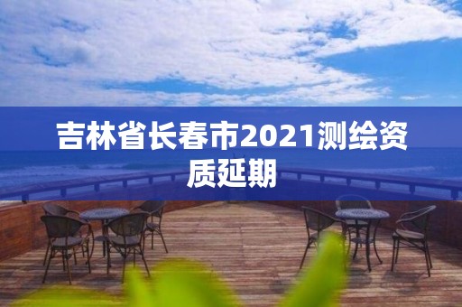 吉林省長(zhǎng)春市2021測(cè)繪資質(zhì)延期