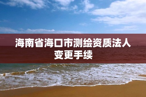 海南省海口市測繪資質法人變更手續