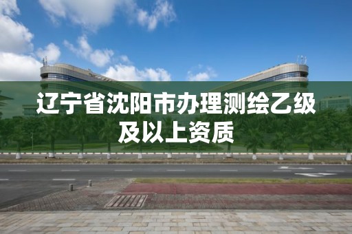 遼寧省沈陽市辦理測繪乙級及以上資質