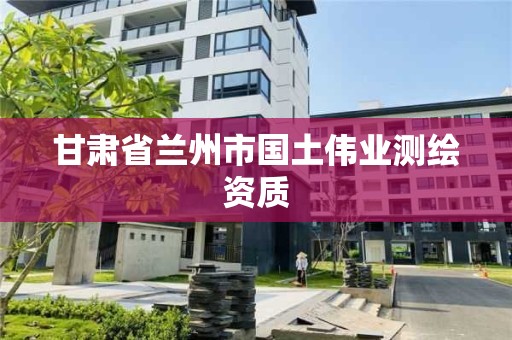 甘肅省蘭州市國土偉業測繪資質