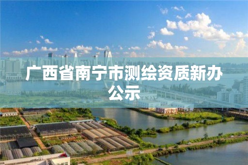 廣西省南寧市測繪資質新辦公示