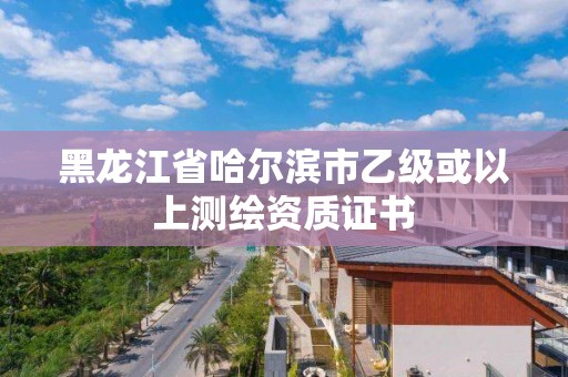 黑龍江省哈爾濱市乙級或以上測繪資質證書