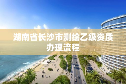 湖南省長沙市測繪乙級資質辦理流程