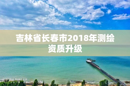 吉林省長春市2018年測繪資質升級