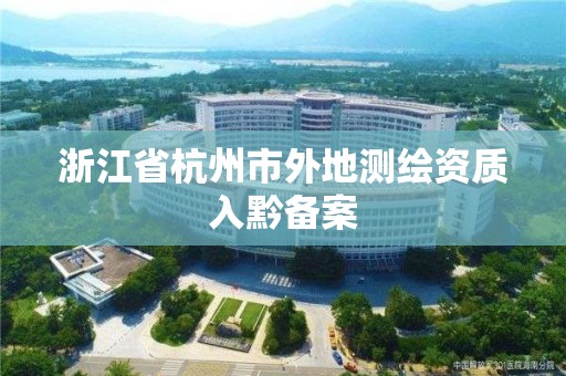 浙江省杭州市外地測繪資質入黔備案