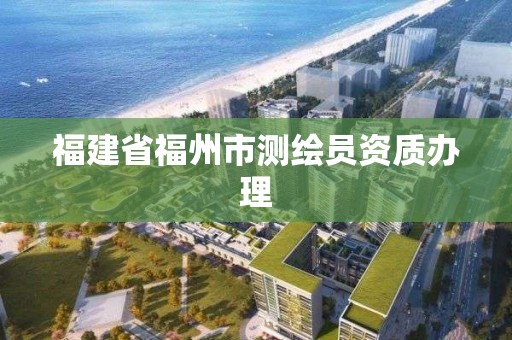 福建省福州市測繪員資質辦理