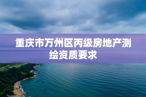 重慶市萬州區丙級房地產測繪資質要求