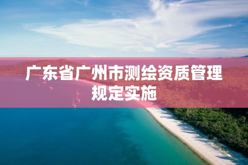 廣東省廣州市測繪資質管理規定實施