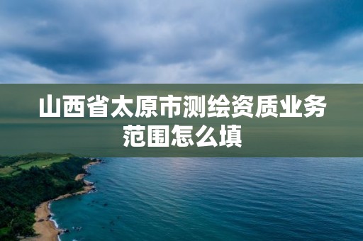 山西省太原市測(cè)繪資質(zhì)業(yè)務(wù)范圍怎么填