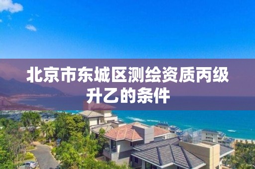 北京市東城區測繪資質丙級升乙的條件