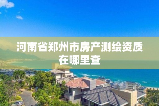 河南省鄭州市房產測繪資質在哪里查