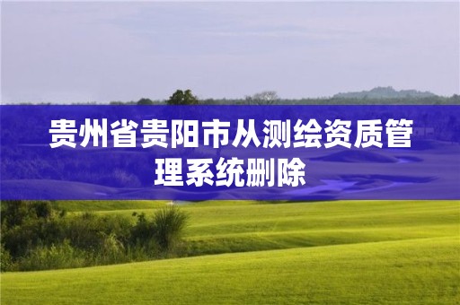 貴州省貴陽(yáng)市從測(cè)繪資質(zhì)管理系統(tǒng)刪除